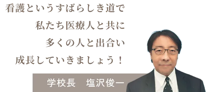 写真:学校長　塩沢俊一 テキスト:看護というすばらしき道で 私たち医療人と共に多くの人と出合い 成長していきましょう！ 学校長　塩沢俊一